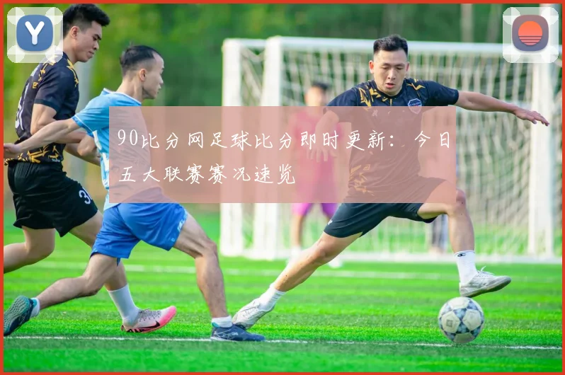 90比分网足球比分即时更新：今日五大联赛赛况速览