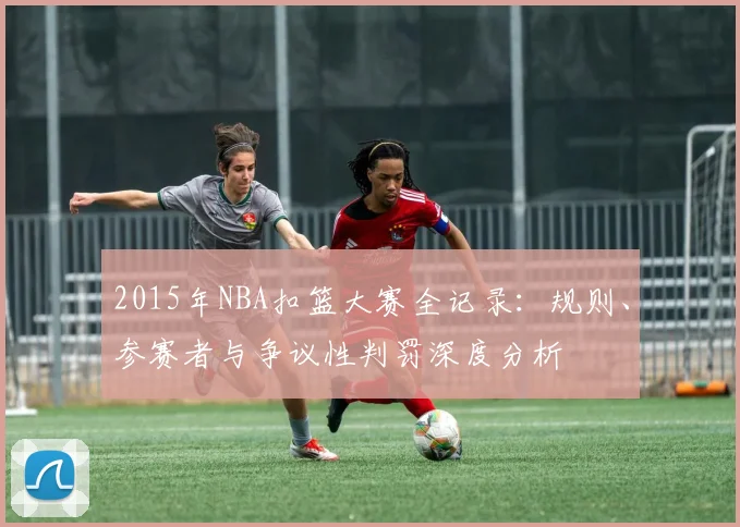 2015年NBA扣篮大赛全记录：规则、参赛者与争议性判罚深度分析