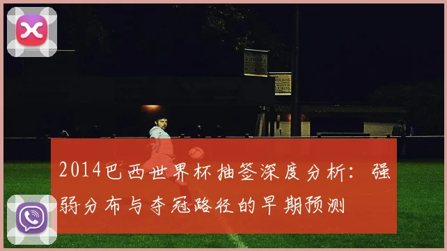 2014巴西世界杯抽签深度分析：强弱分布与夺冠路径的早期预测
