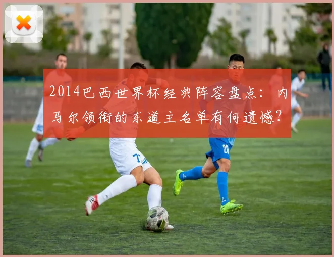 2014巴西世界杯经典阵容盘点：内马尔领衔的东道主名单有何遗憾？